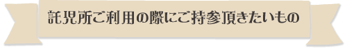 託児所ご利用の際にご持参頂きたいもの